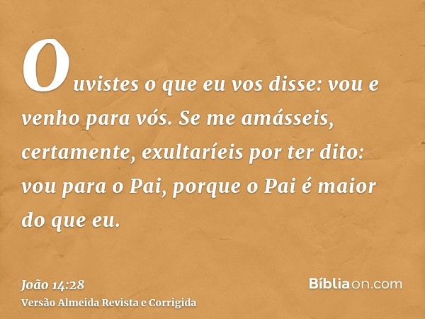 Ouvistes o que eu vos disse: vou e venho para vós. Se me amásseis, certamente, exultaríeis por ter dito: vou para o Pai, porque o Pai é maior do que eu.