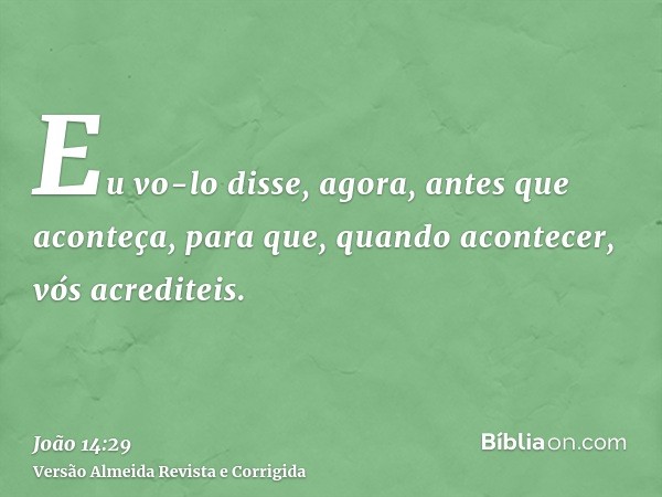 Eu vo-lo disse, agora, antes que aconteça, para que, quando acontecer, vós acrediteis.
