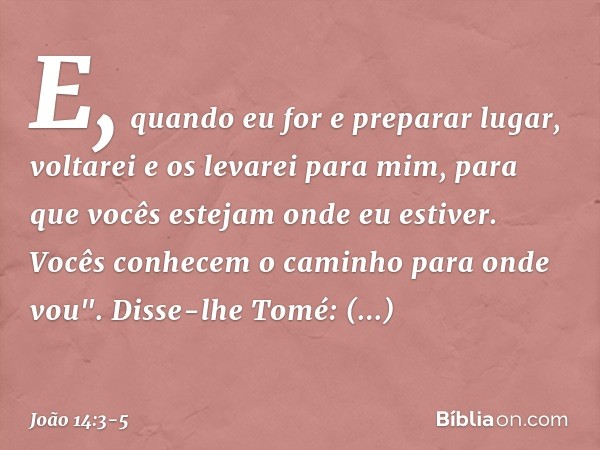 E, quando eu for e preparar lugar, voltarei e os levarei para mim, para que vocês estejam onde eu estiver. Vocês conhecem o caminho para onde vou". Disse-lhe To