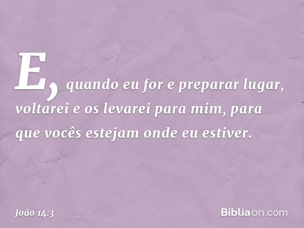 E, quando eu for e preparar lugar, voltarei e os levarei para mim, para que vocês estejam onde eu estiver. -- João 14:3