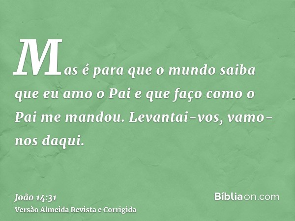 Mas é para que o mundo saiba que eu amo o Pai e que faço como o Pai me mandou. Levantai-vos, vamo-nos daqui.