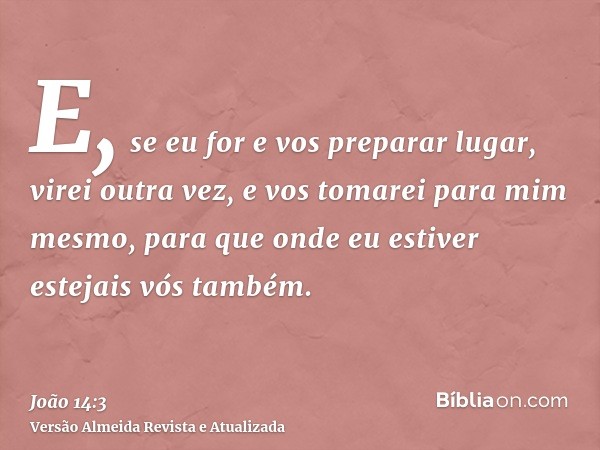 E, se eu for e vos preparar lugar, virei outra vez, e vos tomarei para mim mesmo, para que onde eu estiver estejais vós também.