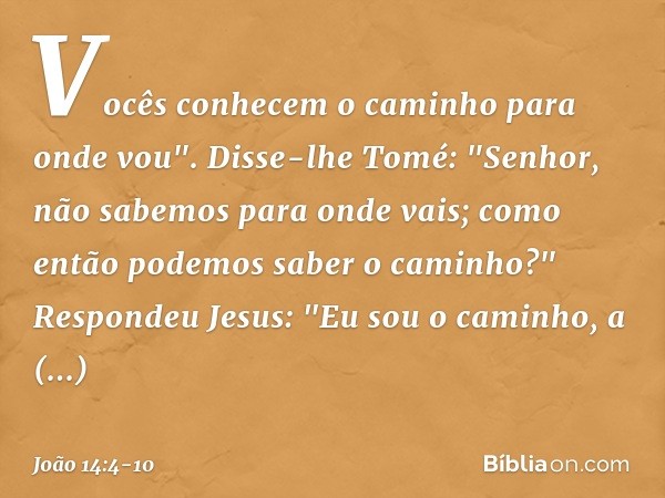 Vocês conhecem o caminho para onde vou". Disse-lhe Tomé: "Senhor, não sabemos para onde vais; como então podemos saber o caminho?" Respondeu Jesus: "Eu sou o ca