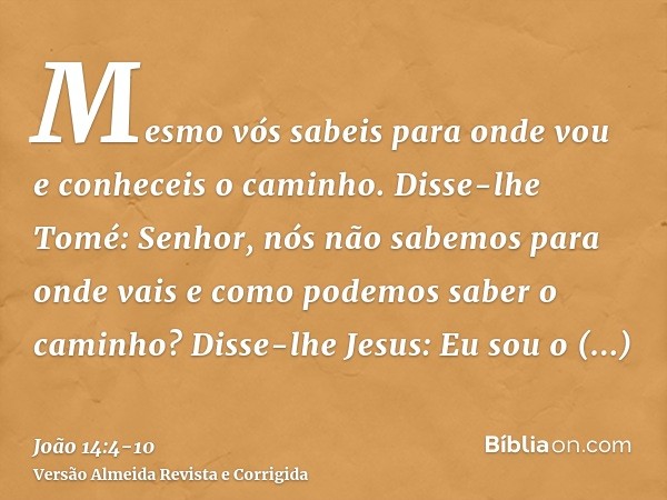 Mesmo vós sabeis para onde vou e conheceis o caminho.Disse-lhe Tomé: Senhor, nós não sabemos para onde vais e como podemos saber o caminho?Disse-lhe Jesus: Eu s