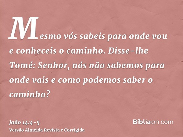 Mesmo vós sabeis para onde vou e conheceis o caminho.Disse-lhe Tomé: Senhor, nós não sabemos para onde vais e como podemos saber o caminho?