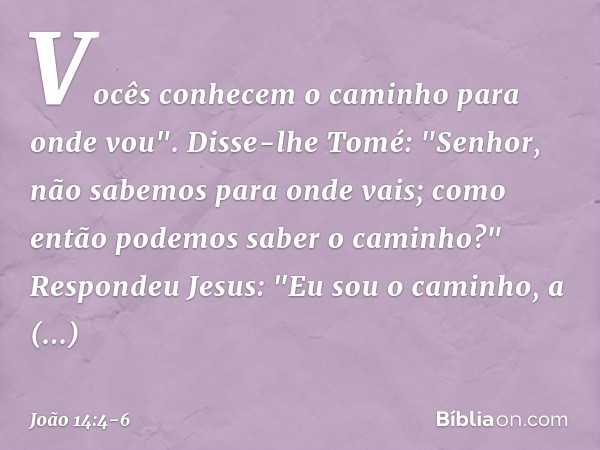 Vocês conhecem o caminho para onde vou". Disse-lhe Tomé: "Senhor, não sabemos para onde vais; como então podemos saber o caminho?" Respondeu Jesus: "Eu sou o ca