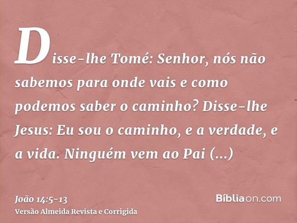 Disse-lhe Tomé: Senhor, nós não sabemos para onde vais e como podemos saber o caminho?Disse-lhe Jesus: Eu sou o caminho, e a verdade, e a vida. Ninguém vem ao P