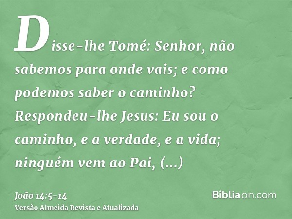 Disse-lhe Tomé: Senhor, não sabemos para onde vais; e como podemos saber o caminho?Respondeu-lhe Jesus: Eu sou o caminho, e a verdade, e a vida; ninguém vem ao 