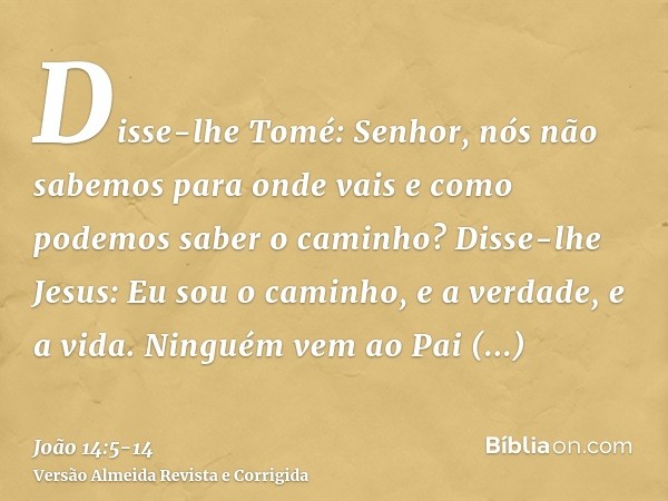 Disse-lhe Tomé: Senhor, nós não sabemos para onde vais e como podemos saber o caminho?Disse-lhe Jesus: Eu sou o caminho, e a verdade, e a vida. Ninguém vem ao P