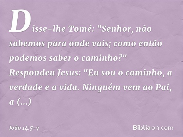 Disse-lhe Tomé: "Senhor, não sabemos para onde vais; como então podemos saber o caminho?" Respondeu Jesus: "Eu sou o caminho, a verdade e a vida. Ninguém vem ao