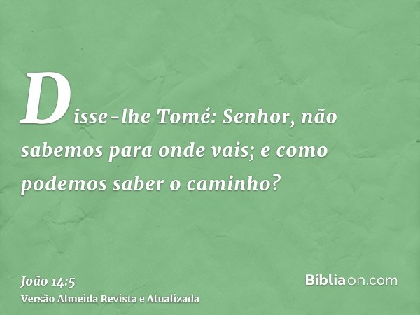 Disse-lhe Tomé: Senhor, não sabemos para onde vais; e como podemos saber o caminho?