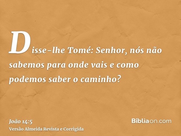Disse-lhe Tomé: Senhor, nós não sabemos para onde vais e como podemos saber o caminho?