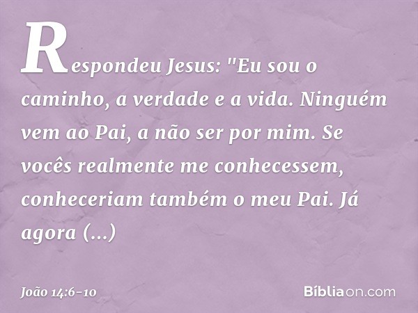 Respondeu Jesus: "Eu sou o caminho, a verdade e a vida. Ninguém vem ao Pai, a não ser por mim. Se vocês realmente me conhecessem, conheceriam também o meu Pai.