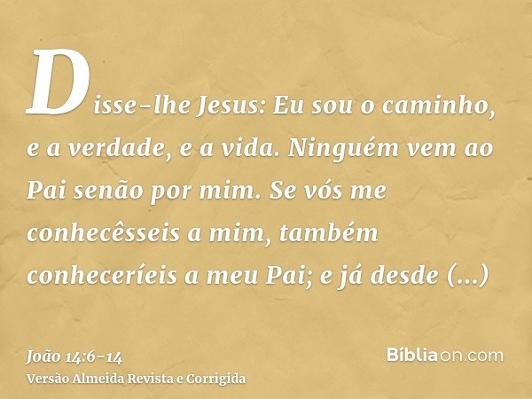 Disse-lhe Jesus: Eu sou o caminho, e a verdade, e a vida. Ninguém vem ao Pai senão por mim.Se vós me conhecêsseis a mim, também conheceríeis a meu Pai; e já des