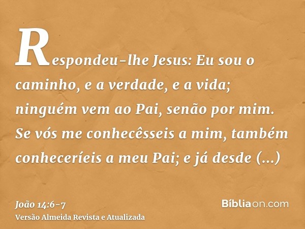 Respondeu-lhe Jesus: Eu sou o caminho, e a verdade, e a vida; ninguém vem ao Pai, senão por mim.Se vós me conhecêsseis a mim, também conheceríeis a meu Pai; e j