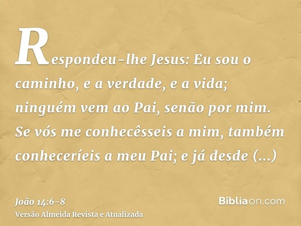 Respondeu-lhe Jesus: Eu sou o caminho, e a verdade, e a vida; ninguém vem ao Pai, senão por mim.Se vós me conhecêsseis a mim, também conheceríeis a meu Pai; e j