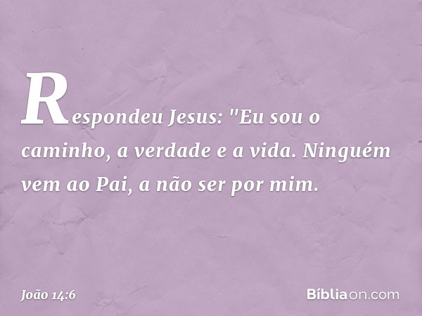 Respondeu Jesus: "Eu sou o caminho, a verdade e a vida. Ninguém vem ao Pai, a não ser por mim. -- João 14:6