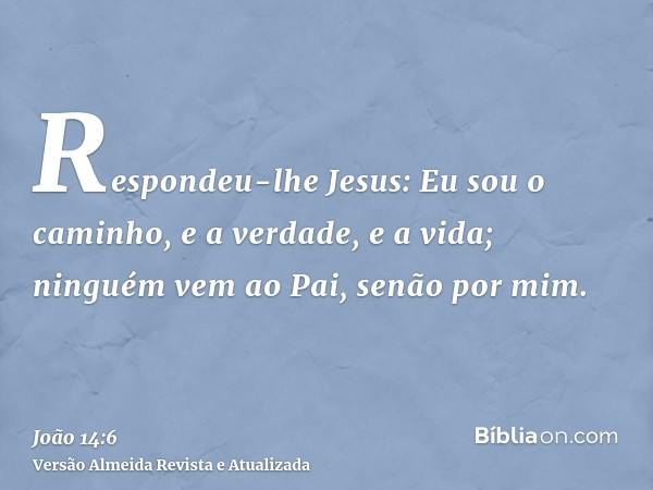 Respondeu-lhe Jesus: Eu sou o caminho, e a verdade, e a vida; ninguém vem ao Pai, senão por mim.