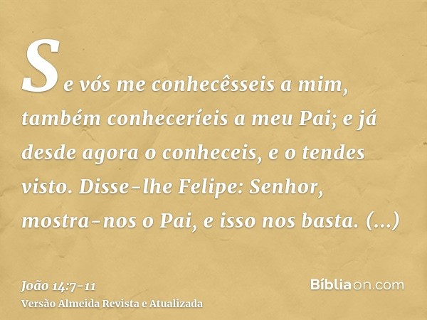 Se vós me conhecêsseis a mim, também conheceríeis a meu Pai; e já desde agora o conheceis, e o tendes visto.Disse-lhe Felipe: Senhor, mostra-nos o Pai, e isso n