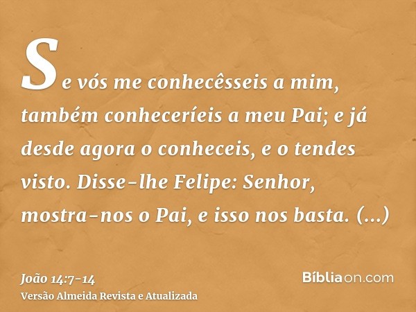 Se vós me conhecêsseis a mim, também conheceríeis a meu Pai; e já desde agora o conheceis, e o tendes visto.Disse-lhe Felipe: Senhor, mostra-nos o Pai, e isso n