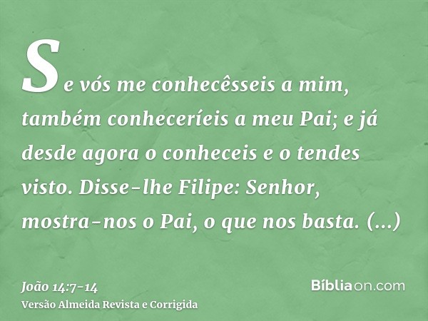 Se vós me conhecêsseis a mim, também conheceríeis a meu Pai; e já desde agora o conheceis e o tendes visto.Disse-lhe Filipe: Senhor, mostra-nos o Pai, o que nos