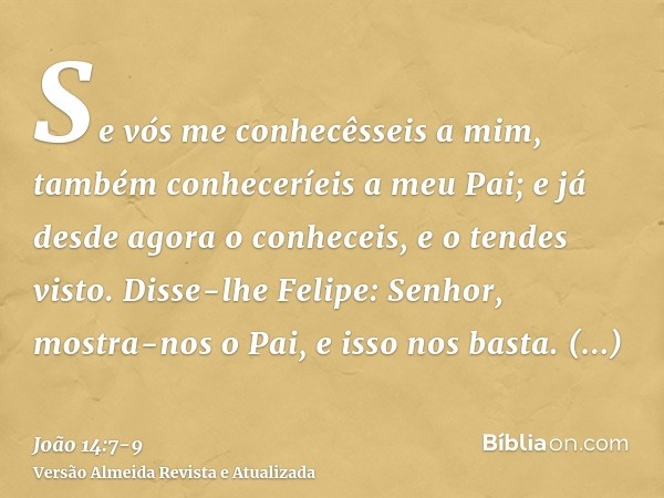 Se vós me conhecêsseis a mim, também conheceríeis a meu Pai; e já desde agora o conheceis, e o tendes visto.Disse-lhe Felipe: Senhor, mostra-nos o Pai, e isso n