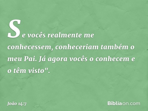 Se vocês realmente me conhecessem, conheceriam também o meu Pai. Já agora vocês o conhecem e o têm visto". -- João 14:7