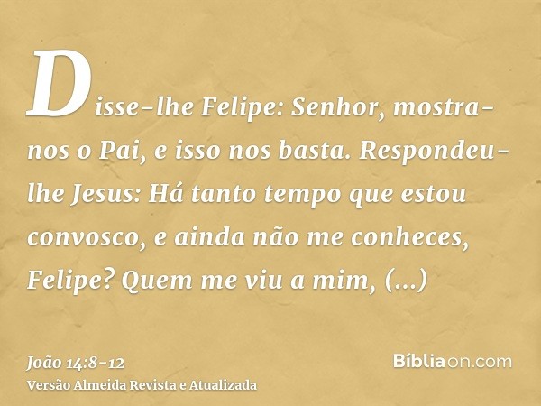 Disse-lhe Felipe: Senhor, mostra-nos o Pai, e isso nos basta.Respondeu-lhe Jesus: Há tanto tempo que estou convosco, e ainda não me conheces, Felipe? Quem me vi