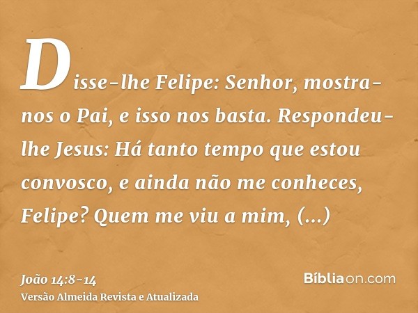 Disse-lhe Felipe: Senhor, mostra-nos o Pai, e isso nos basta.Respondeu-lhe Jesus: Há tanto tempo que estou convosco, e ainda não me conheces, Felipe? Quem me vi