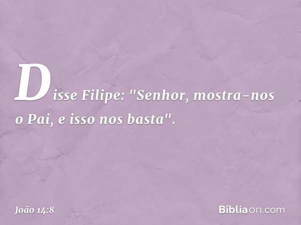 Disse Filipe: "Senhor, mostra-nos o Pai, e isso nos basta". -- João 14:8