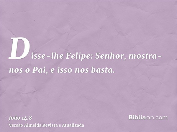 Disse-lhe Felipe: Senhor, mostra-nos o Pai, e isso nos basta.