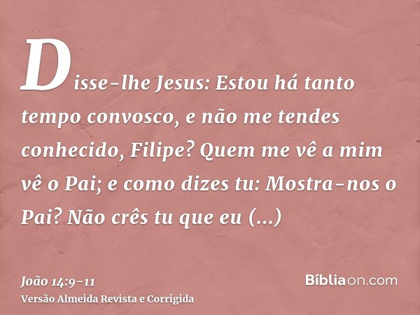Disse-lhe Jesus: Estou há tanto tempo convosco, e não me tendes conhecido, Filipe? Quem me vê a mim vê o Pai; e como dizes tu: Mostra-nos o Pai?Não crês tu que