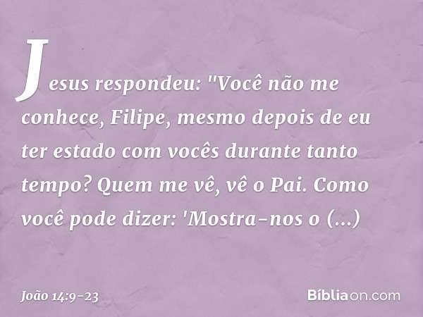 Jesus respondeu: "Você não me conhece, Filipe, mesmo depois de eu ter estado com vocês durante tanto tempo? Quem me vê, vê o Pai. Como você pode dizer: 'Mostra-