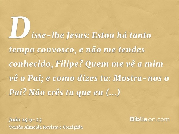 Disse-lhe Jesus: Estou há tanto tempo convosco, e não me tendes conhecido, Filipe? Quem me vê a mim vê o Pai; e como dizes tu: Mostra-nos o Pai?Não crês tu que 