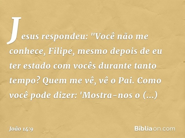 Jesus respondeu: "Você não me conhece, Filipe, mesmo depois de eu ter estado com vocês durante tanto tempo? Quem me vê, vê o Pai. Como você pode dizer: 'Mostra-