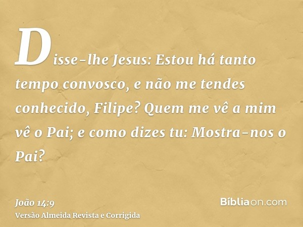 Disse-lhe Jesus: Estou há tanto tempo convosco, e não me tendes conhecido, Filipe? Quem me vê a mim vê o Pai; e como dizes tu: Mostra-nos o Pai?