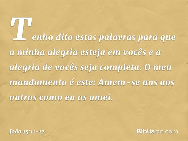 Tenho dito estas palavras para que a minha alegria esteja em vocês e a alegria de vocês seja completa. O meu mandamento é este: Amem-se uns aos outros como eu o