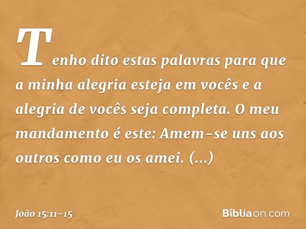 Tenho dito estas palavras para que a minha alegria esteja em vocês e a alegria de vocês seja completa. O meu mandamento é este: Amem-se uns aos outros como eu o