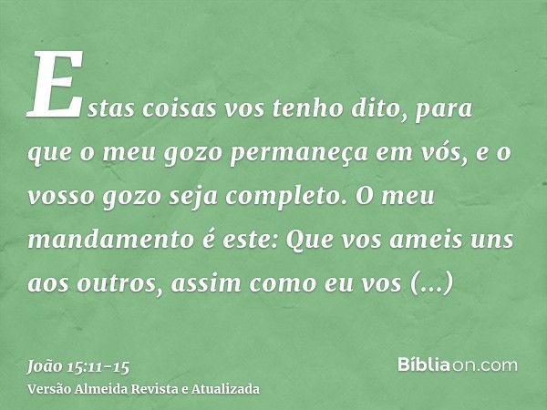 Estas coisas vos tenho dito, para que o meu gozo permaneça em vós, e o vosso gozo seja completo.O meu mandamento é este: Que vos ameis uns aos outros, assim com