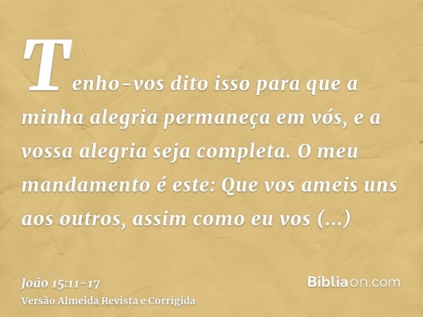 Tenho-vos dito isso para que a minha alegria permaneça em vós, e a vossa alegria seja completa.O meu mandamento é este: Que vos ameis uns aos outros, assim como