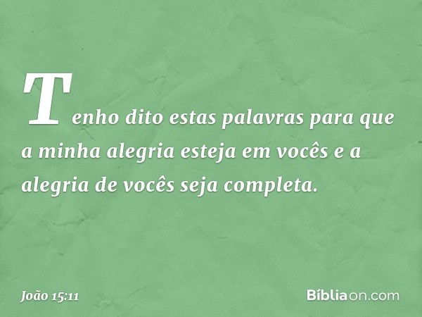 Tenho dito estas palavras para que a minha alegria esteja em vocês e a alegria de vocês seja completa. -- João 15:11