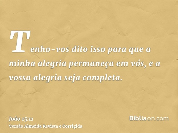Tenho-vos dito isso para que a minha alegria permaneça em vós, e a vossa alegria seja completa.