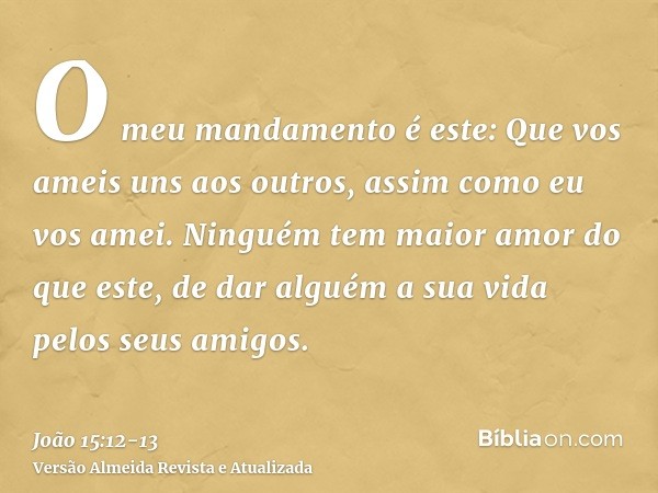 O meu mandamento é este: Que vos ameis uns aos outros, assim como eu vos amei.Ninguém tem maior amor do que este, de dar alguém a sua vida pelos seus amigos.