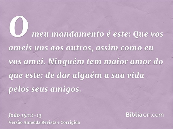 O meu mandamento é este: Que vos ameis uns aos outros, assim como eu vos amei.Ninguém tem maior amor do que este: de dar alguém a sua vida pelos seus amigos.