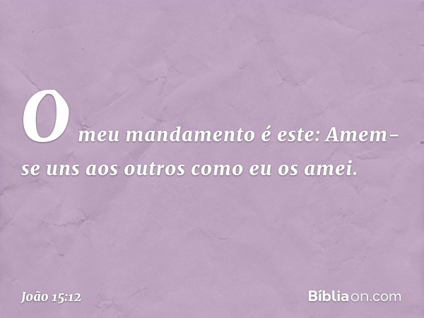 O meu mandamento é este: Amem-se uns aos outros como eu os amei. -- João 15:12