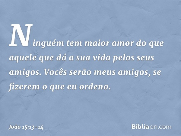 Ninguém tem maior amor do que aquele que dá a sua vida pelos seus amigos. Vocês serão meus amigos, se fizerem o que eu ordeno. -- João 15:13-14