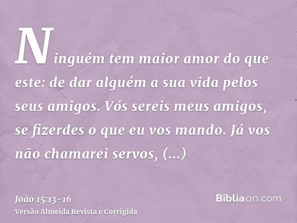 Ninguém tem maior amor do que este: de dar alguém a sua vida pelos seus amigos.Vós sereis meus amigos, se fizerdes o que eu vos mando.Já vos não chamarei servos