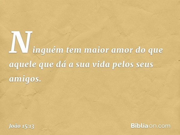 Ninguém tem maior amor do que aquele que dá a sua vida pelos seus amigos. -- João 15:13