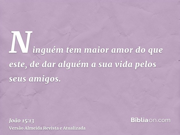 Ninguém tem maior amor do que este, de dar alguém a sua vida pelos seus amigos.