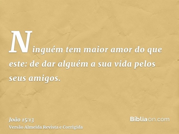 Ninguém tem maior amor do que este: de dar alguém a sua vida pelos seus amigos.